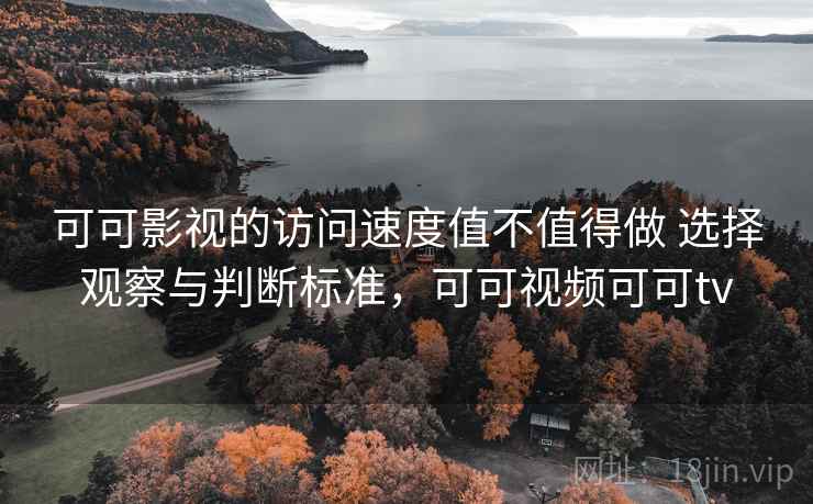可可影视的访问速度值不值得做 选择观察与判断标准，可可视频可可tv