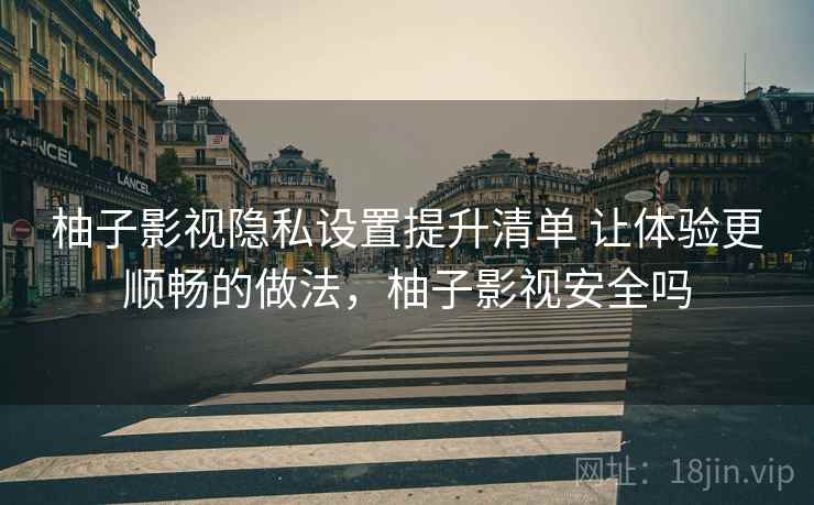 柚子影视隐私设置提升清单 让体验更顺畅的做法，柚子影视安全吗