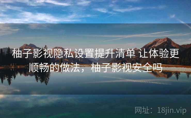 柚子影视隐私设置提升清单 让体验更顺畅的做法,柚子影视安全吗 柚子影视隐私设置提升清单 让体验更顺畅的做法,柚子影视安全吗