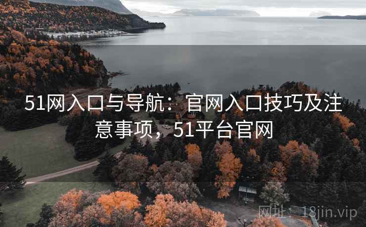 51网入口与导航:官网入口技巧及注意事项,51平台官网 51网入口与导航:官网入口技巧及注意事项,51平台官网