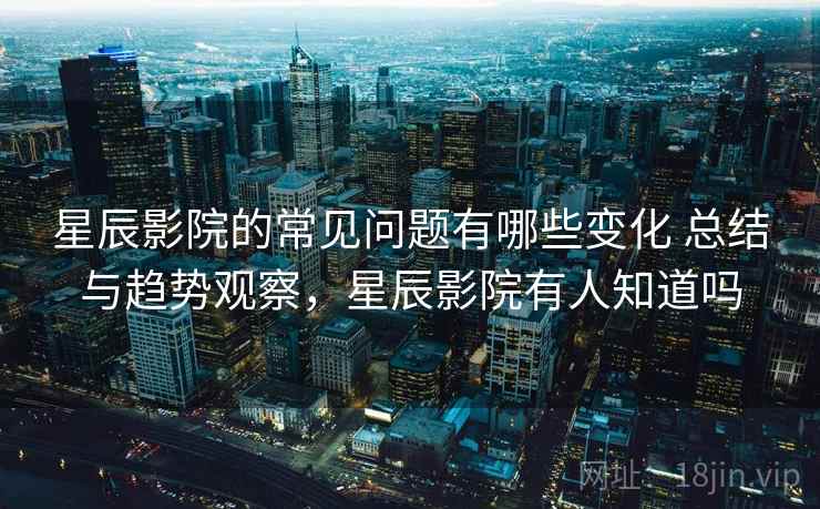星辰影院的常见问题有哪些变化 总结与趋势观察,星辰影院有人知道吗 星辰影院的常见问题有哪些变化 总结与趋势观察,星辰影院有人知道吗