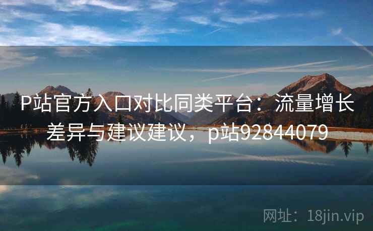 P站官方入口对比同类平台:流量增长差异与建议建议,p站92844079 P站官方入口对比同类平台:流量增长差异与建议建议,p站92844079