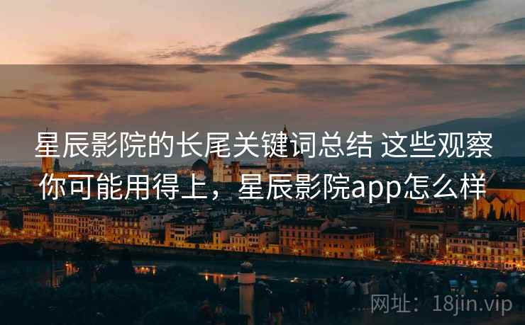 星辰影院的长尾关键词总结 这些观察你可能用得上，星辰影院app怎么样