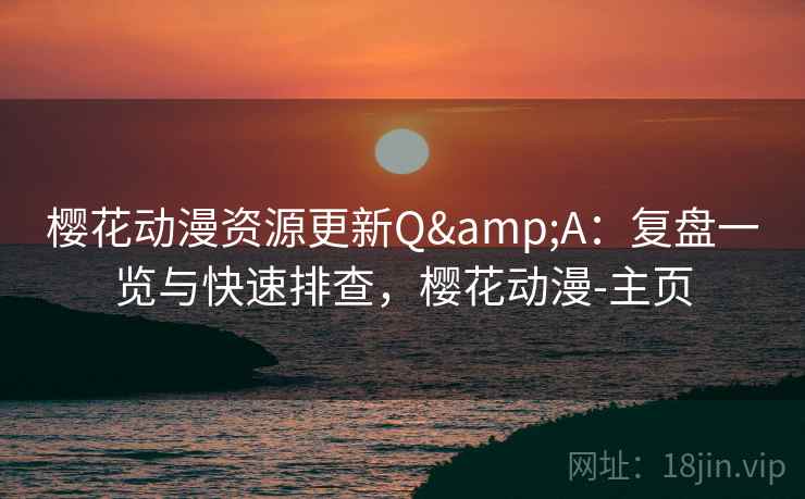 樱花动漫资源更新Q&A：复盘一览与快速排查，樱花动漫-主页