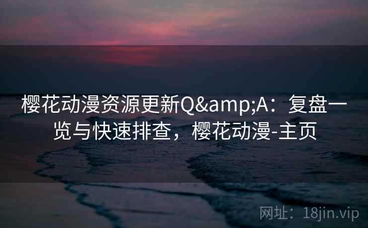 樱花动漫资源更新Q&A:复盘一览与快速排查,樱花动漫-主页 樱花动漫资源更新Q&A:复盘一览与快速排查,樱花动漫-主页