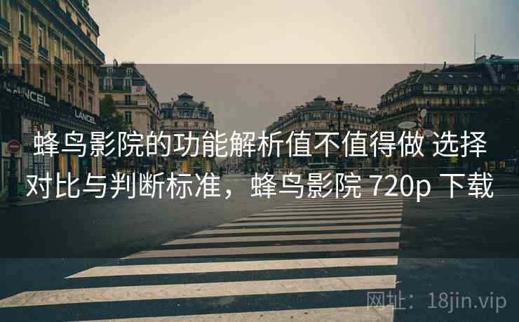 蜂鸟影院的功能解析值不值得做 选择对比与判断标准，蜂鸟影院 720p 下载