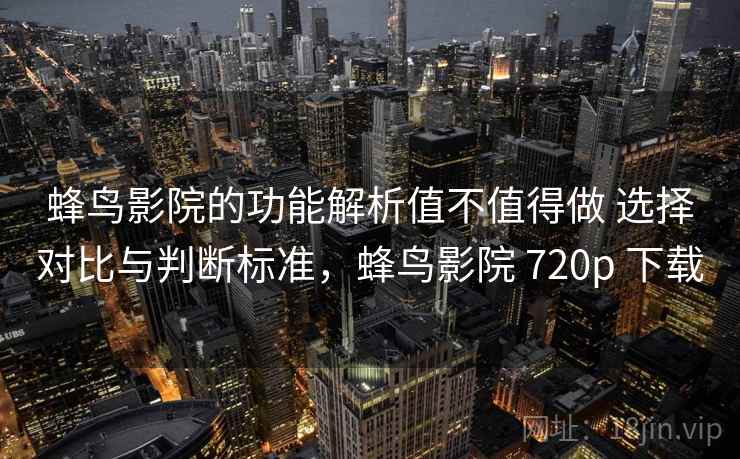 蜂鸟影院的功能解析值不值得做 选择对比与判断标准，蜂鸟影院 720p 下载