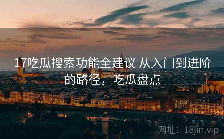 17吃瓜搜索功能全建议 从入门到进阶的路径，吃瓜盘点