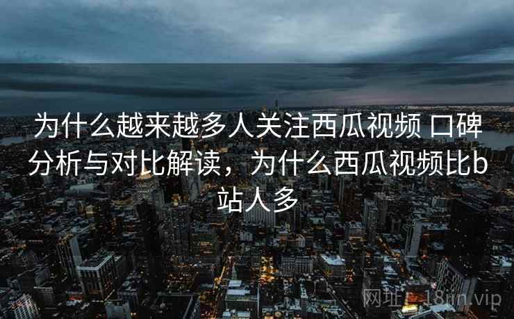 为什么越来越多人关注西瓜视频 口碑分析与对比解读，为什么西瓜视频比b站人多