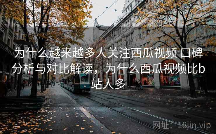 为什么越来越多人关注西瓜视频 口碑分析与对比解读,为什么西瓜视频比b站人多 为什么越来越多人关注西瓜视频 口碑分析与对比解读,为什么西瓜视频比b站人多