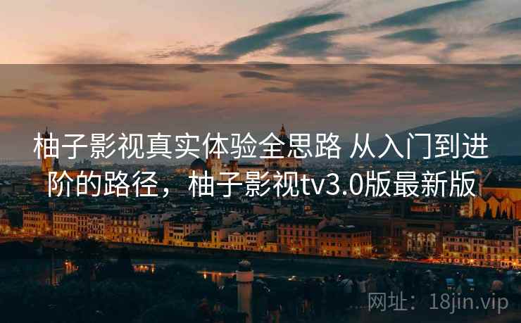 柚子影视真实体验全思路 从入门到进阶的路径，柚子影视tv3.0版最新版